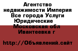 Агентство недвижимости Империя - Все города Услуги » Юридические   . Московская обл.,Ивантеевка г.